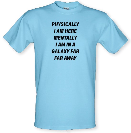 Physically I Am Here Mentally I Am In A Galaxy Far Far Away t-shirts